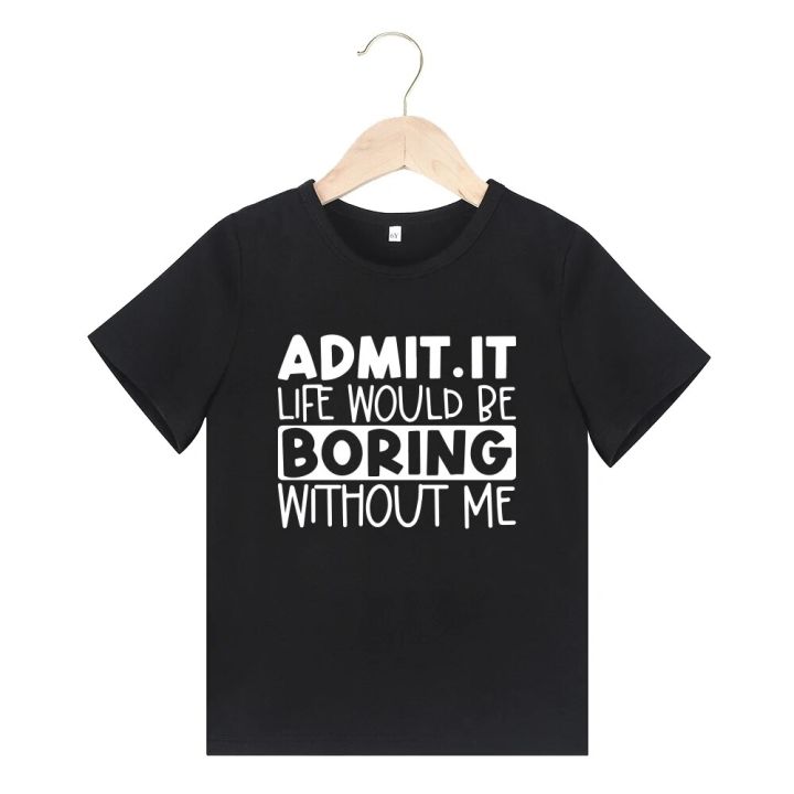 ADMIT IT LIFE WOULD BE BORING WITHOUT ME Print Short Sleeve Kids T-shirt Pullover For Boys Girls Summer Children Clothes Gift
