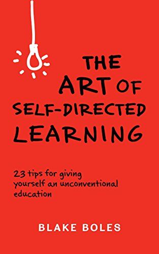 The Art of Self-Directed Learning: 23 Tips for Giving Yourself an Unconventional Education by Blake Boles