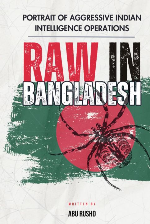 RAW IN BANGLADESH: Portrait of Aggressive Indian Intelligence Operations by Abu Rushd