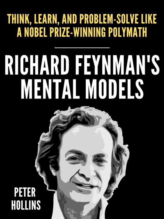 Richard Feynman’s Mental Models: How to Think, Learn, and Problem-Solve Like a Nobel Prize-Winning Polymath by Peter Hollins