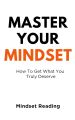 Master Your Mindset: How To Get What You Truly Deserve by Mindset Reading. 