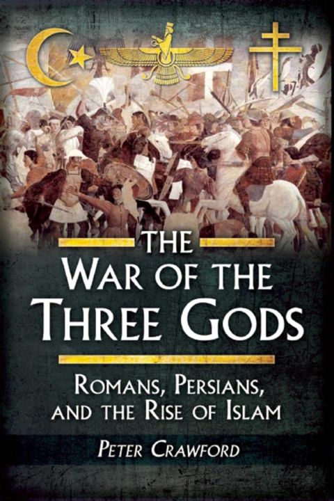 The War of the Three Gods: Romans, Persians, and the Rise of Islam By Peter Crawford