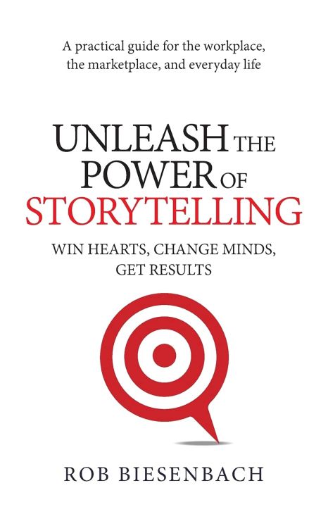 Unleash the Power of Storytelling: Win Hearts, Change Minds, Get Results by Rob Biesenbach
