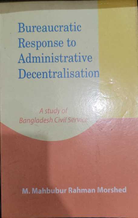 Bureaucratic Response to Administrative Decentralisation: A study of Bangladesh civil service By M. Mahbubur Rahman Morshed