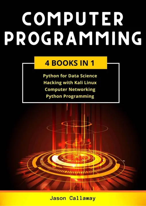 COMPUTER PROGRAMMING: 4 Books in 1: Data Science, Hacking with Kali Linux, Computer Networking for Beginners, Python Programming. Coding Language for Machine Learning and Artificial Intelligence， Jason Callaway
