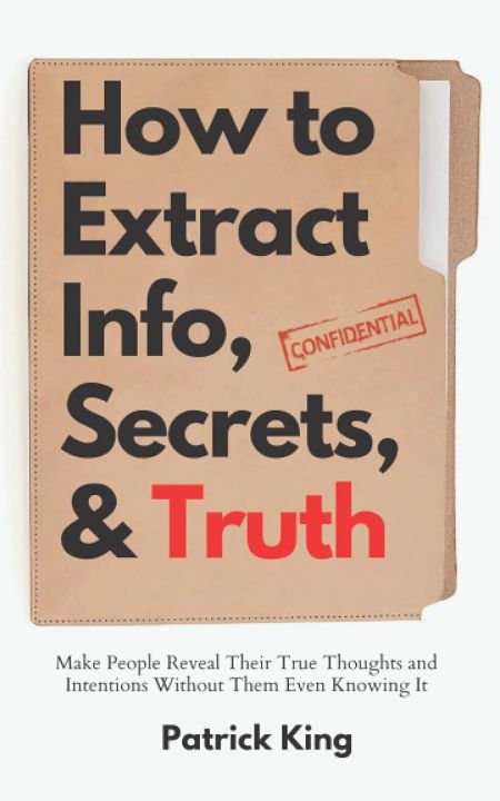 How to Extract Info, Secrets, and Truth: Make People Reveal Their True Thoughts and Intentions Without Them Even Knowing It ，Patrick King