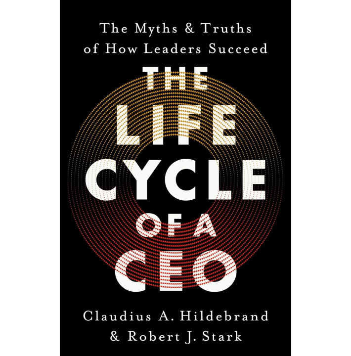The Life Cycle of a CEO: The Myths & Truths of How Leaders Succeed by Claudius A. Hildebrand and Robert J. Stark