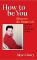 How To Be You: Simone De Beauvoir And The Art Of Authentic Living by Skye Cleary. 