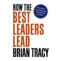 How the Best Leaders Lead : Proven Secrets to Getting the Most Out of Yourself and Others by Brian Tracy. 