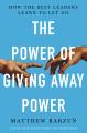 The Power of Giving Away Power: How the Best Leaders Learn to Let Go by Matthew Barzun. 