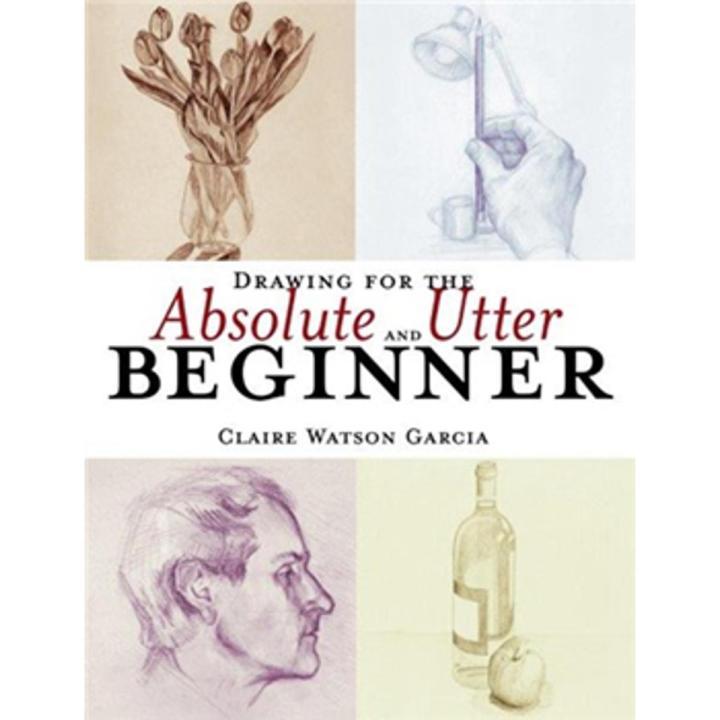 Drawing For the absolute and Utter Beginner By claire watson garcia
