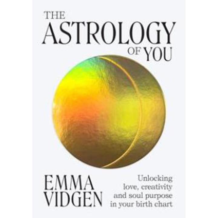 The astrology Of You: Unlocking Love, Creativity and Soul Purpose In Your Birth Chart By emma vidgen