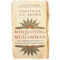 Misquoting Muhammad: the Challenge and Choices Of Interpreting the Prophet's Legacy By jonathan a.c. brown. 