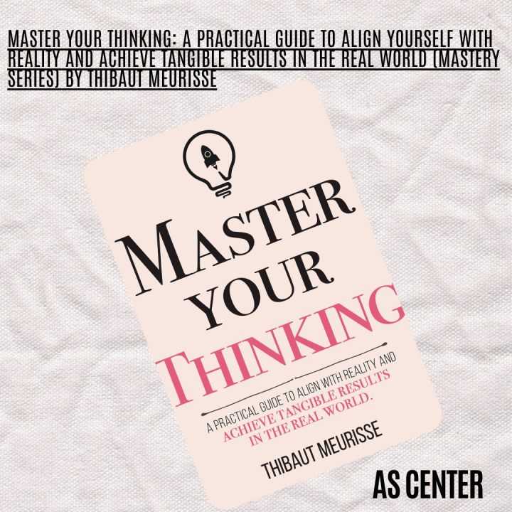 Master Your Thinking: A Practical Guide to Align Yourself with Reality and Achieve Tangible Results in the Real World (Mastery Series) by Thibaut Meurisse