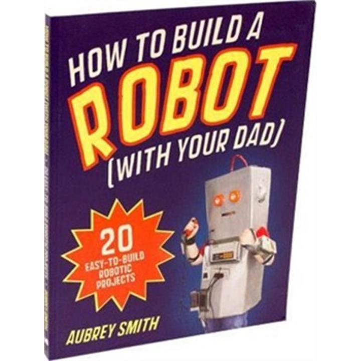 How To Build a Robot (With Your Dad): 20 Easy-To-Build Robotic Projects ...