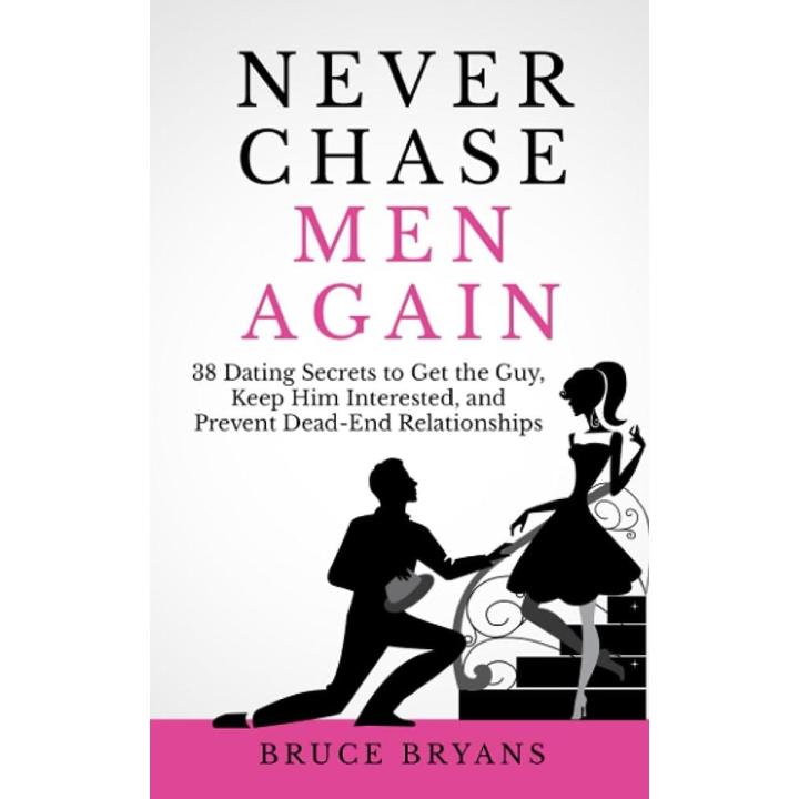 Never Chase Men Again: 38 Dating Secrets to Get the Guy, Keep Him Interested, and Prevent Dead-End Relationships by Bruce Bryans