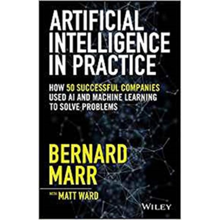 Artificial Intelligence In Practice:How 50 Successful Companies Used ai and Machine Learning To Solve Problems By bernard marr