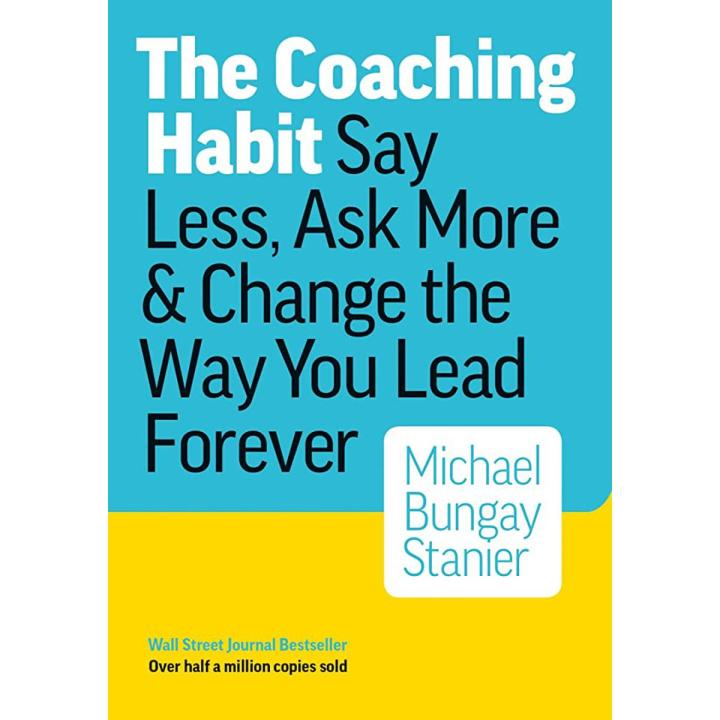 The Coaching Habit: Say Less, Ask More & Change the Way You Lead Forever by Michael Bungay Stanier