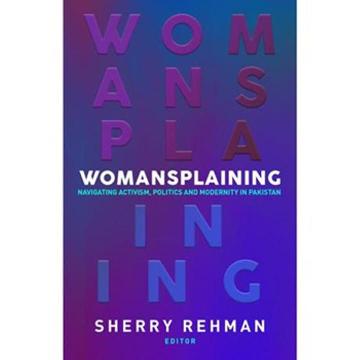Womansplaining: Navigating activism, Politics and Modernity In Pakistan By sherry rehman