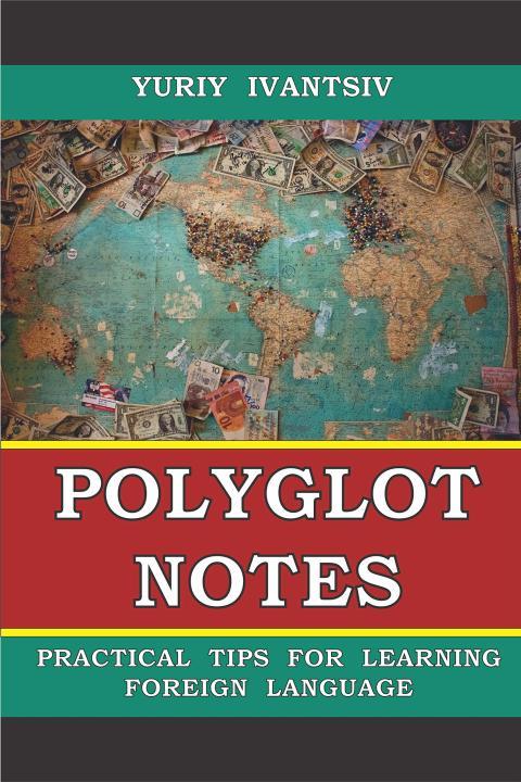 POLYGLOT NOTES: Practical Tips for Learning Foreign Language Yuriy Ivantsiv
