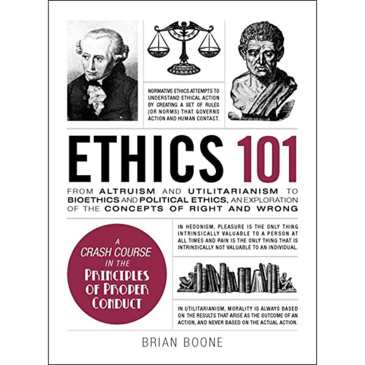 Ethics 101: From Altruism and Utilitarianism to Bioethics and Political Ethics, an Exploration of the Concepts of Right and Wrong by Brian Boone