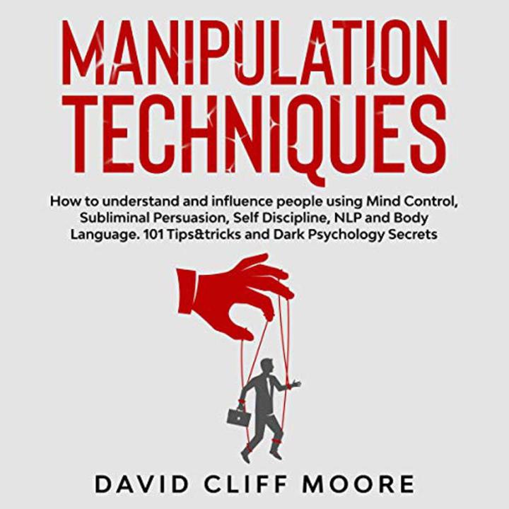 Manipulation Techniques: How to understand and influence people using Mind Control, Subliminal Persuasion, Self Discipline, NLP and Body Language. 101 Tips&tricks and Dark Psychology Secrets by David Cliff Moore