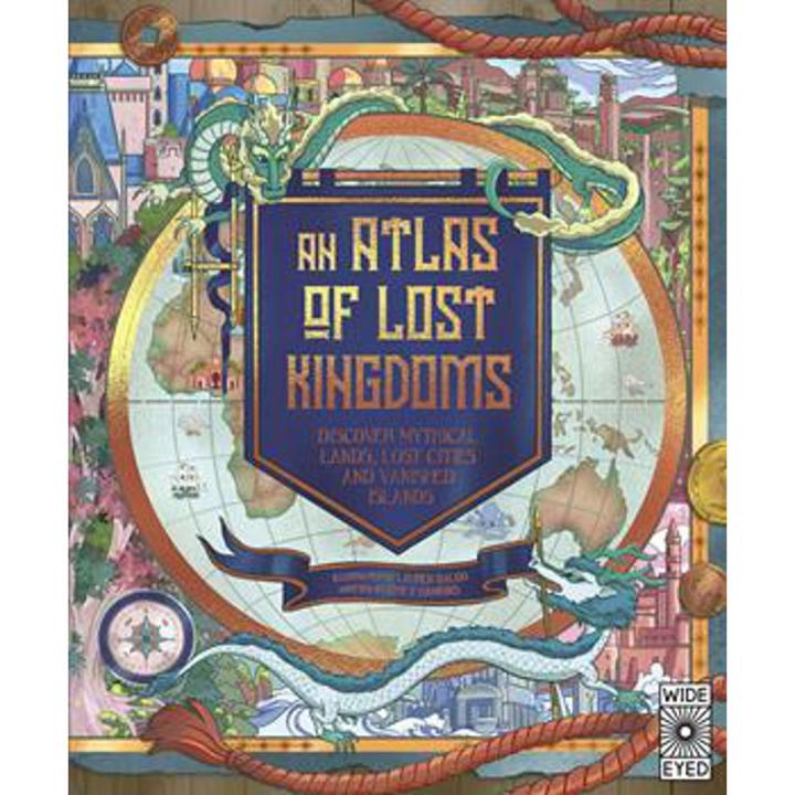 An atlas Of Lost Kingdoms: Discover Mythical Lands, Lost Cities and Vanished Islands By emily hawkins